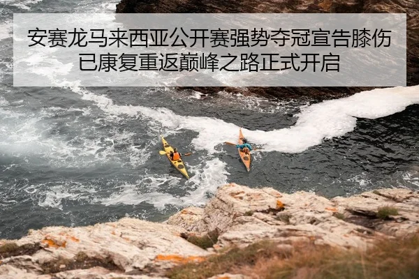 安赛龙马来西亚公开赛强势夺冠宣告膝伤已康复重返巅峰之路正式开启